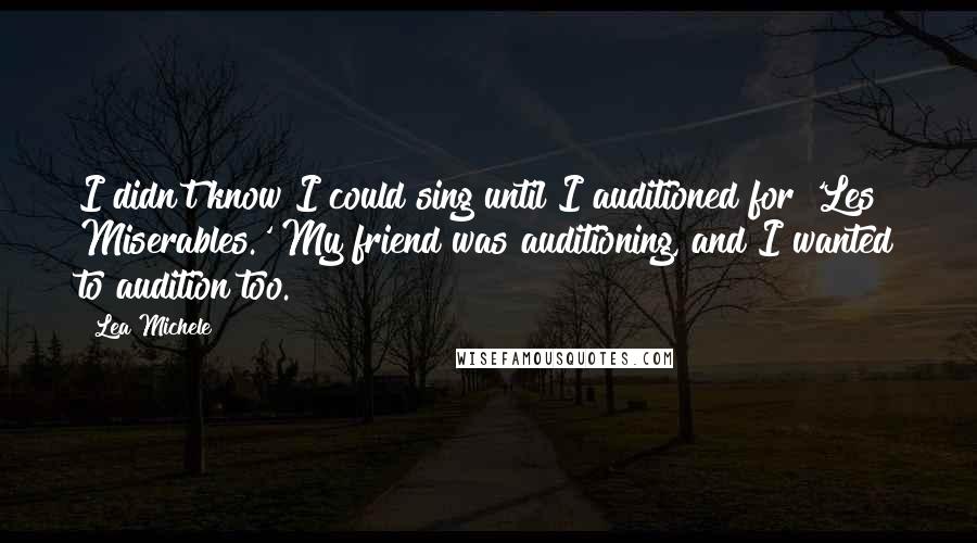 Lea Michele quotes: I didn't know I could sing until I auditioned for 'Les Miserables.' My friend was auditioning, and I wanted to audition too. Lea Michele quotes: I didn't know I could sing until I auditioned for 'Les Miserables.' My friend was auditioning, and I wanted to audition too.