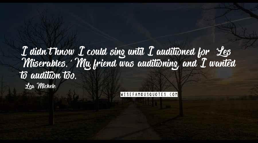 Lea Michele quotes: I didn't know I could sing until I auditioned for 'Les Miserables.' My friend was auditioning, and I wanted to audition too.