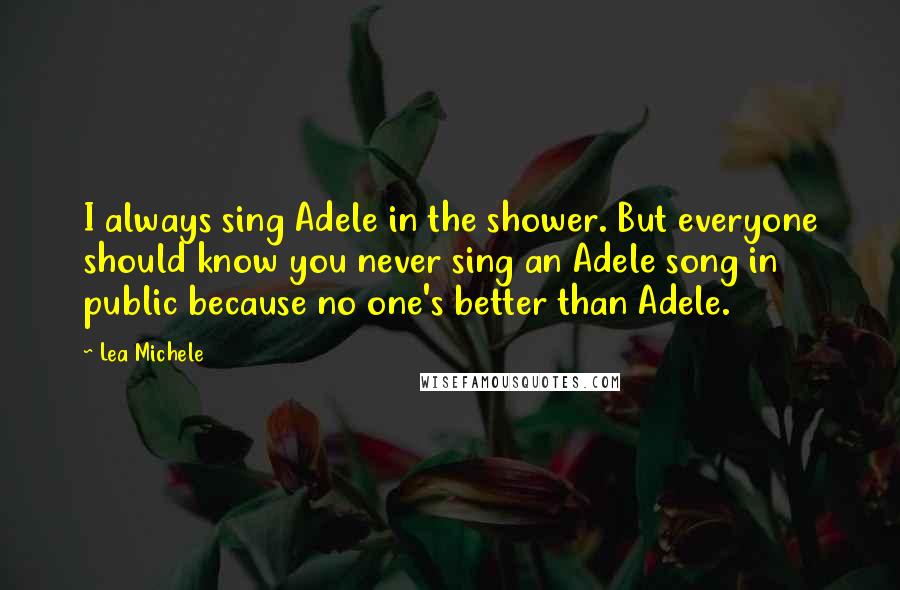 Lea Michele quotes: I always sing Adele in the shower. But everyone should know you never sing an Adele song in public because no one's better than Adele.