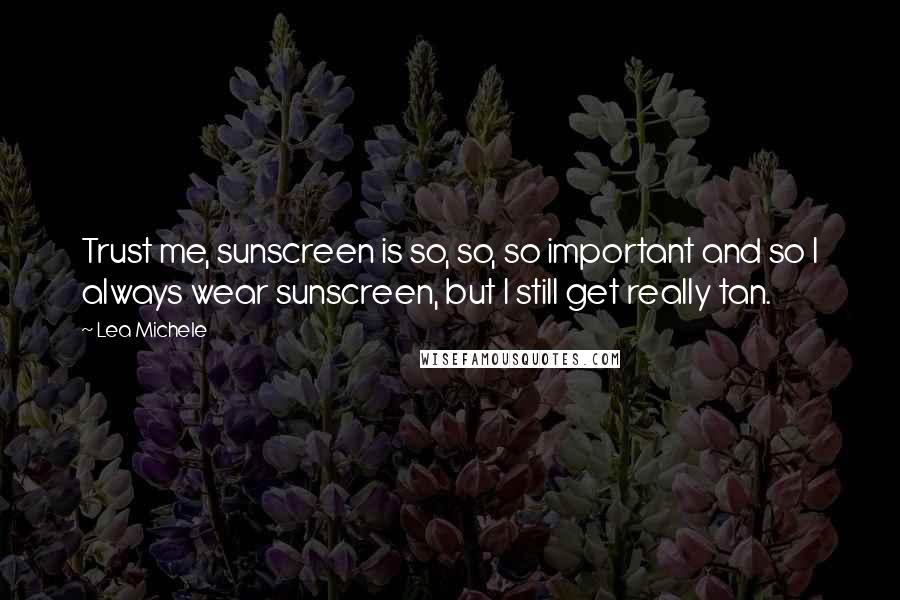 Lea Michele quotes: Trust me, sunscreen is so, so, so important and so I always wear sunscreen, but I still get really tan.