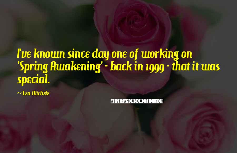 Lea Michele quotes: I've known since day one of working on 'Spring Awakening' - back in 1999 - that it was special.