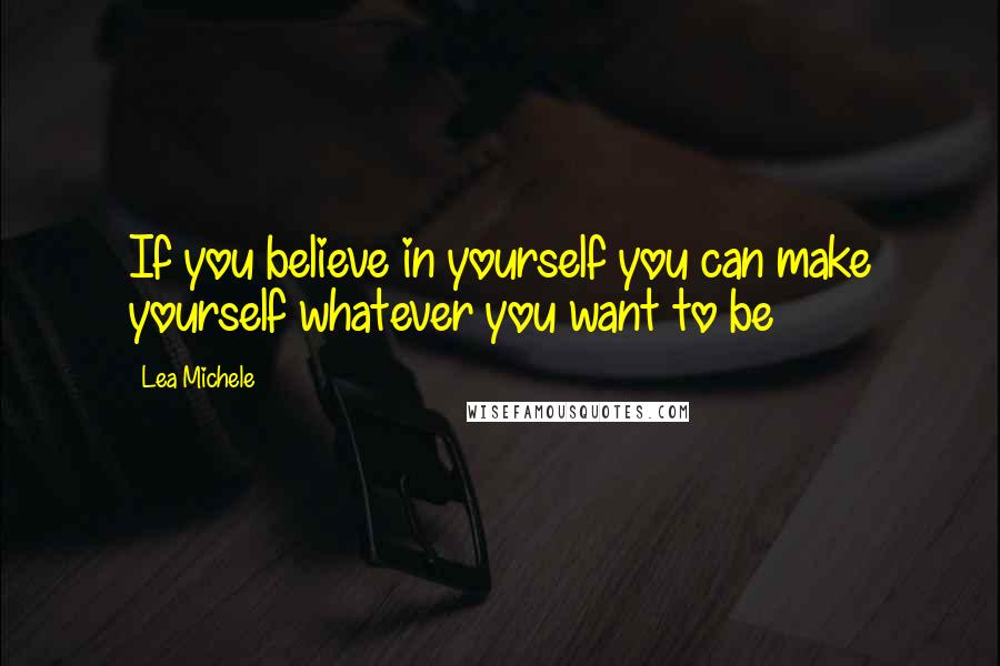 Lea Michele quotes: If you believe in yourself you can make yourself whatever you want to be