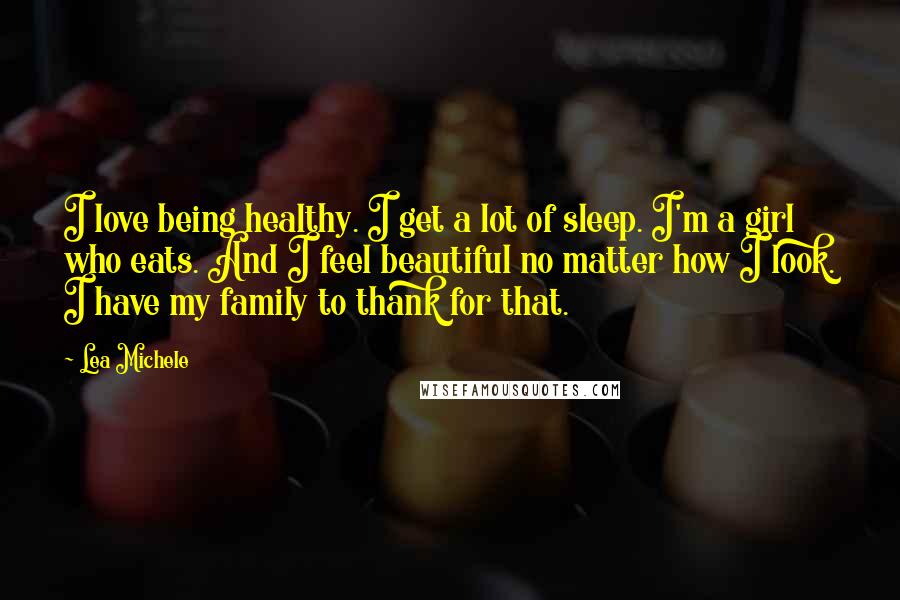 Lea Michele quotes: I love being healthy. I get a lot of sleep. I'm a girl who eats. And I feel beautiful no matter how I look. I have my family to thank