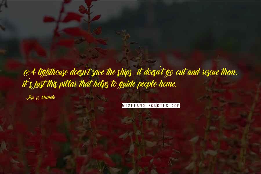 Lea Michele quotes: A lighthouse doesn't save the ships; it doesn't go out and rescue them, it's just this pillar that helps to guide people home, Lea Michele quotes: A lighthouse doesn't save the ships; it doesn't go out and rescue them, it's just this pillar that helps to guide people home,