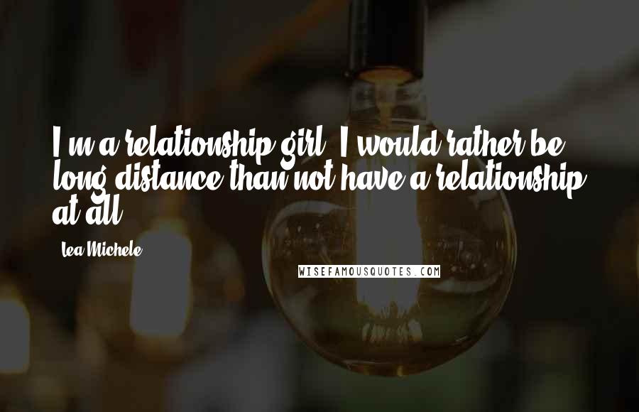 Lea Michele quotes: I'm a relationship girl. I would rather be long-distance than not have a relationship at all.