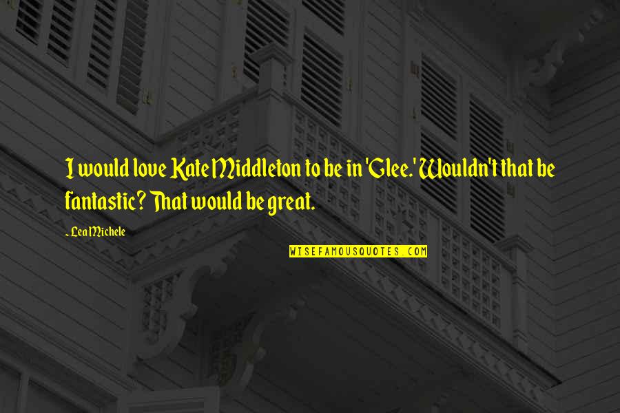 Lea Michele Quotes By Lea Michele: I would love Kate Middleton to be in Lea Michele Quotes By Lea Michele: I would love Kate Middleton to be in
