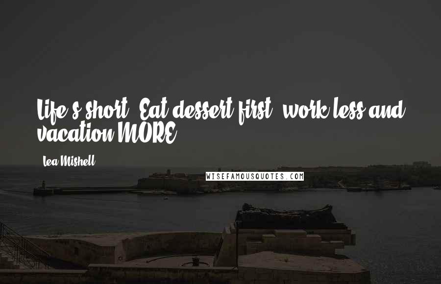 Lea Mishell quotes: Life's short. Eat dessert first, work less and vacation MORE!!