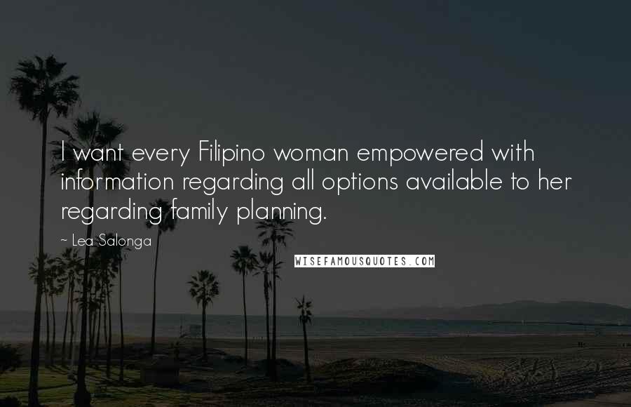 Lea Salonga quotes: I want every Filipino woman empowered with information regarding all options available to her regarding family planning.