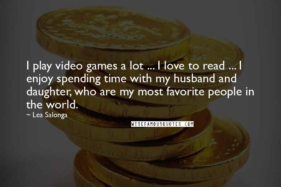 Lea Salonga quotes: I play video games a lot ... I love to read ... I enjoy spending time with my husband and daughter, who are my most favorite people in the world.
