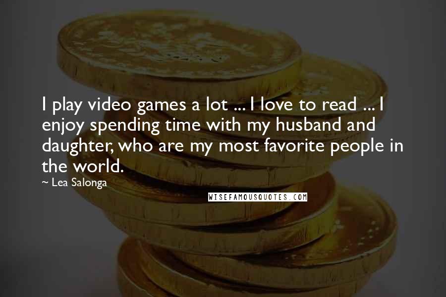 Lea Salonga quotes: I play video games a lot ... I love to read ... I enjoy spending time with my husband and daughter, who are my most favorite people in the world.