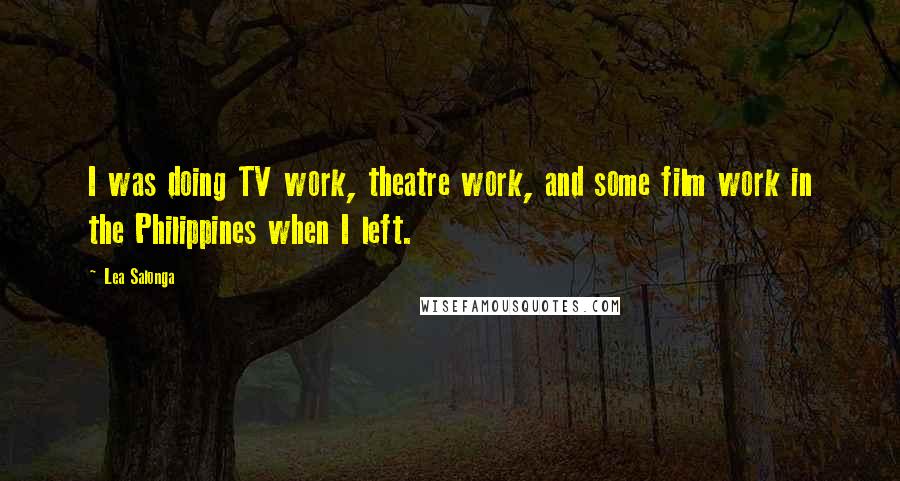 Lea Salonga quotes: I was doing TV work, theatre work, and some film work in the Philippines when I left. Lea Salonga quotes: I was doing TV work, theatre work, and some film work in the Philippines when I left.