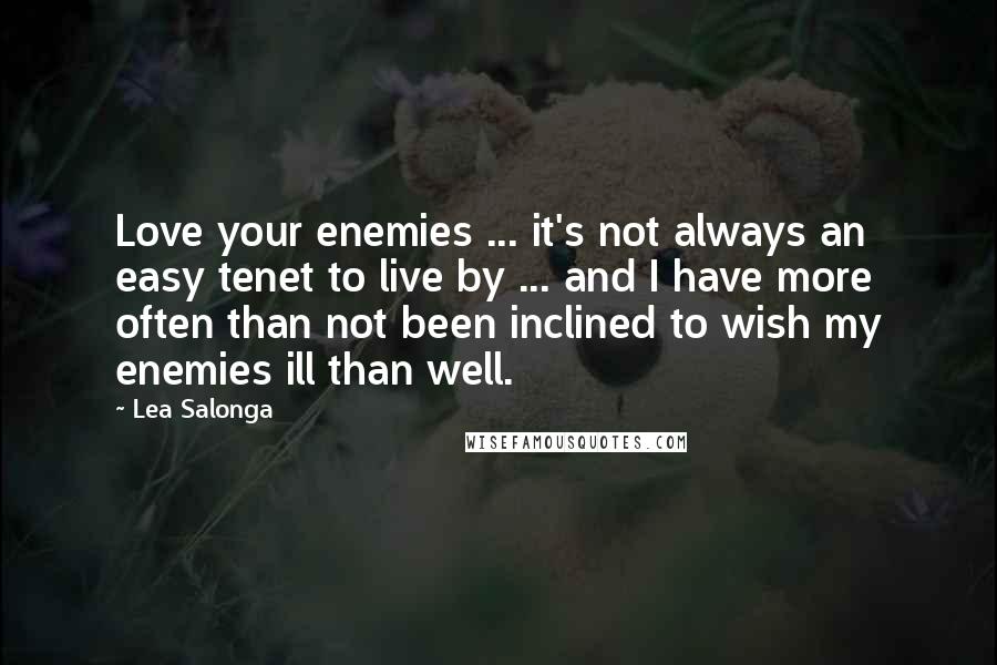 Lea Salonga quotes: Love your enemies ... it's not always an easy tenet to live by ... and I have more often than not been inclined to wish my enemies ill than well. Lea Salonga quotes: Love your enemies ... it's not always an easy tenet to live by ... and I have more often than not been inclined to wish my enemies ill than well.