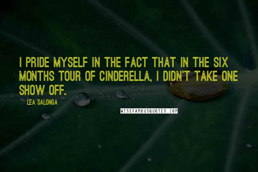 Lea Salonga quotes: I pride myself in the fact that in the six months tour of Cinderella, I didn't take one show off.