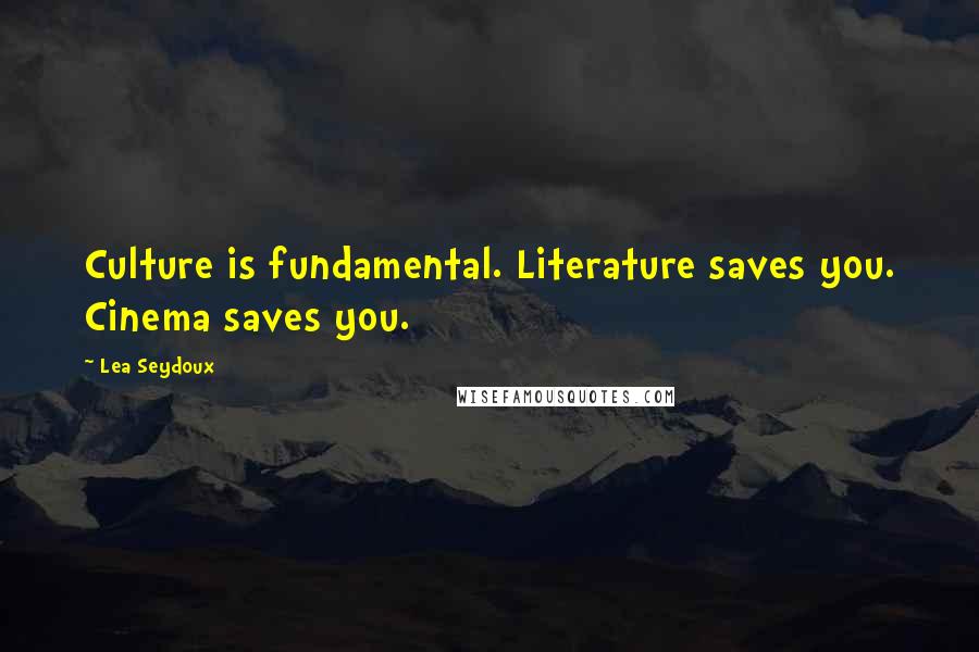 Lea Seydoux quotes: Culture is fundamental. Literature saves you. Cinema saves you.