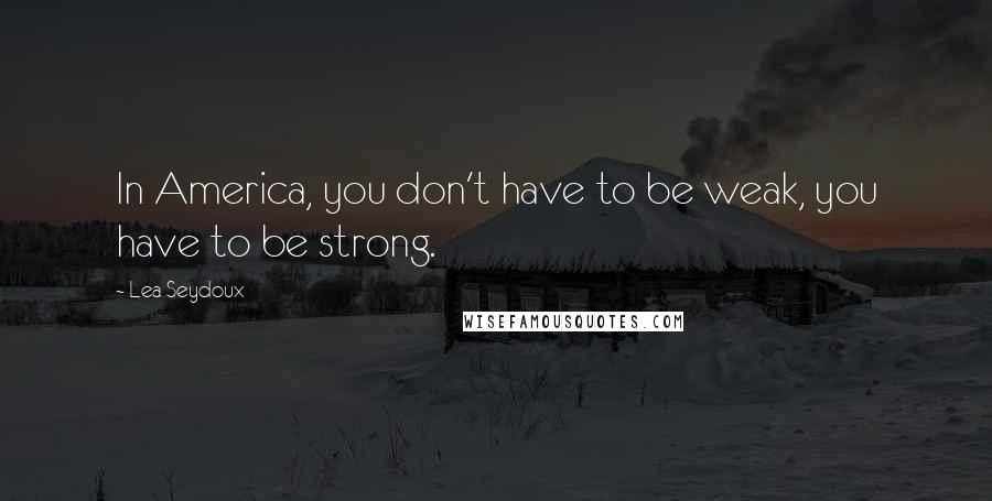 Lea Seydoux quotes: In America, you don't have to be weak, you have to be strong.