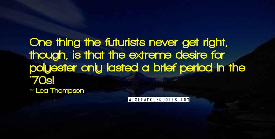 Lea Thompson quotes: One thing the futurists never get right, though, is that the extreme desire for polyester only lasted a brief period in the '70s! Lea Thompson quotes: One thing the futurists never get right, though, is that the extreme desire for polyester only lasted a brief period in the '70s!