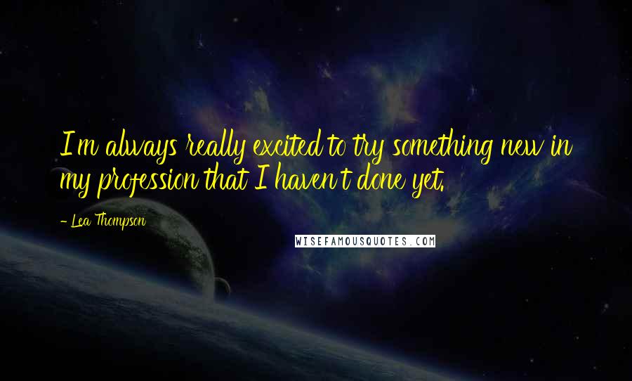 Lea Thompson quotes: I'm always really excited to try something new in my profession that I haven't done yet.