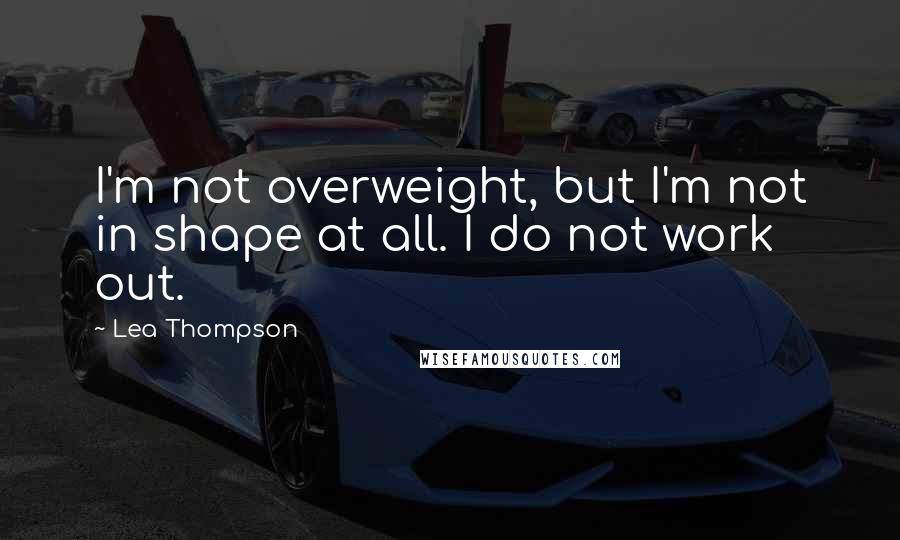 Lea Thompson quotes: I'm not overweight, but I'm not in shape at all. I do not work out.