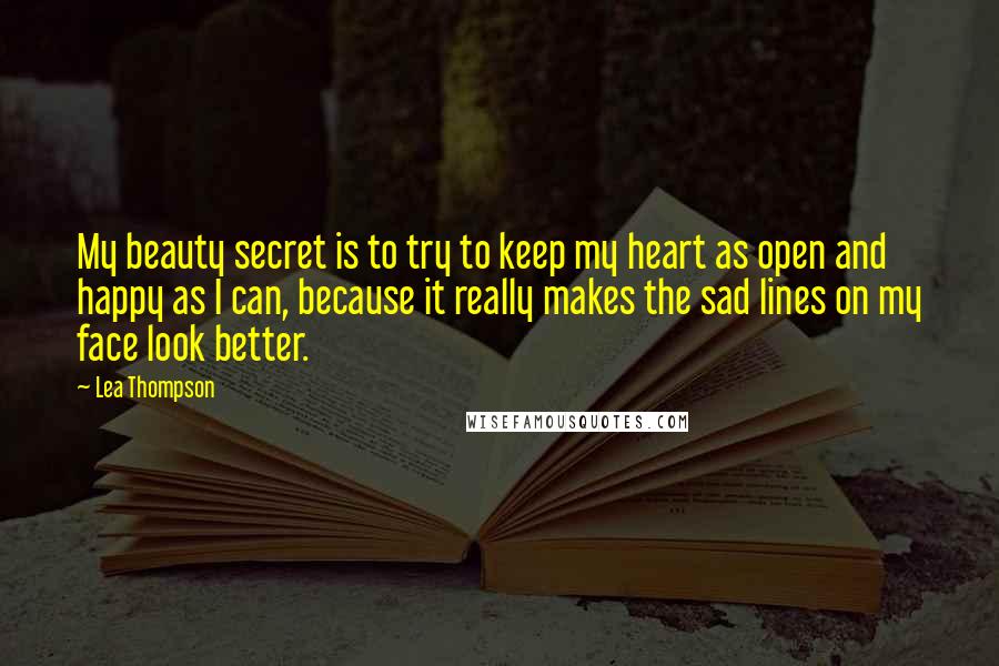 Lea Thompson quotes: My beauty secret is to try to keep my heart as open and happy as I can, because it really makes the sad lines on my face look better. Lea Thompson quotes: My beauty secret is to try to keep my heart as open and happy as I can, because it really makes the sad lines on my face look better.