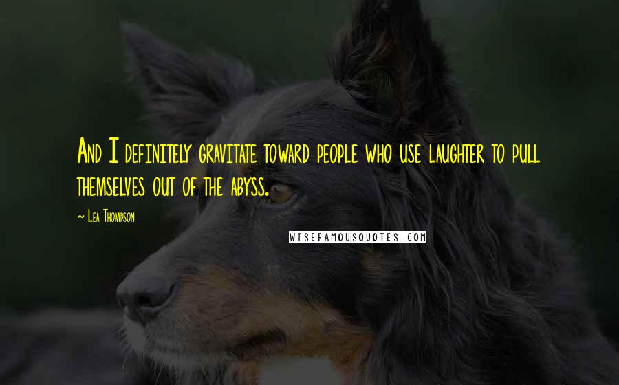 Lea Thompson quotes: And I definitely gravitate toward people who use laughter to pull themselves out of the abyss.