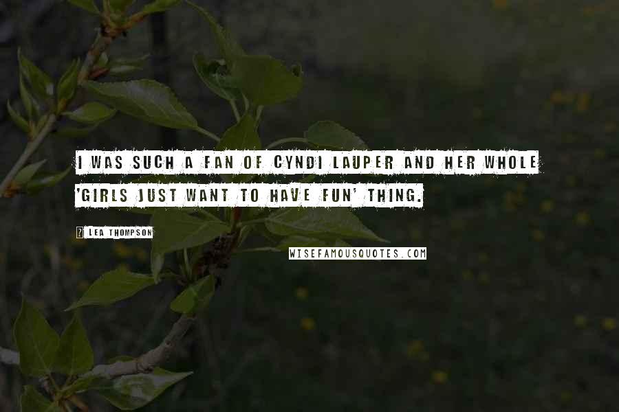 Lea Thompson quotes: I was such a fan of Cyndi Lauper and her whole 'Girls Just Want to Have Fun' thing.