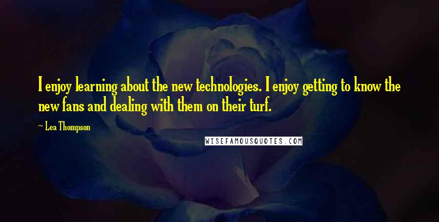 Lea Thompson quotes: I enjoy learning about the new technologies. I enjoy getting to know the new fans and dealing with them on their turf. Lea Thompson quotes: I enjoy learning about the new technologies. I enjoy getting to know the new fans and dealing with them on their turf.