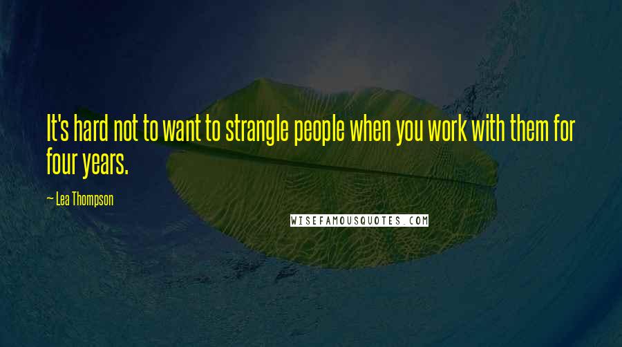Lea Thompson quotes: It's hard not to want to strangle people when you work with them for four years.
