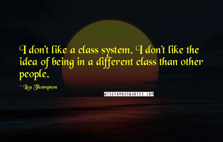 Lea Thompson quotes: I don't like a class system. I don't like the idea of being in a different class than other people.