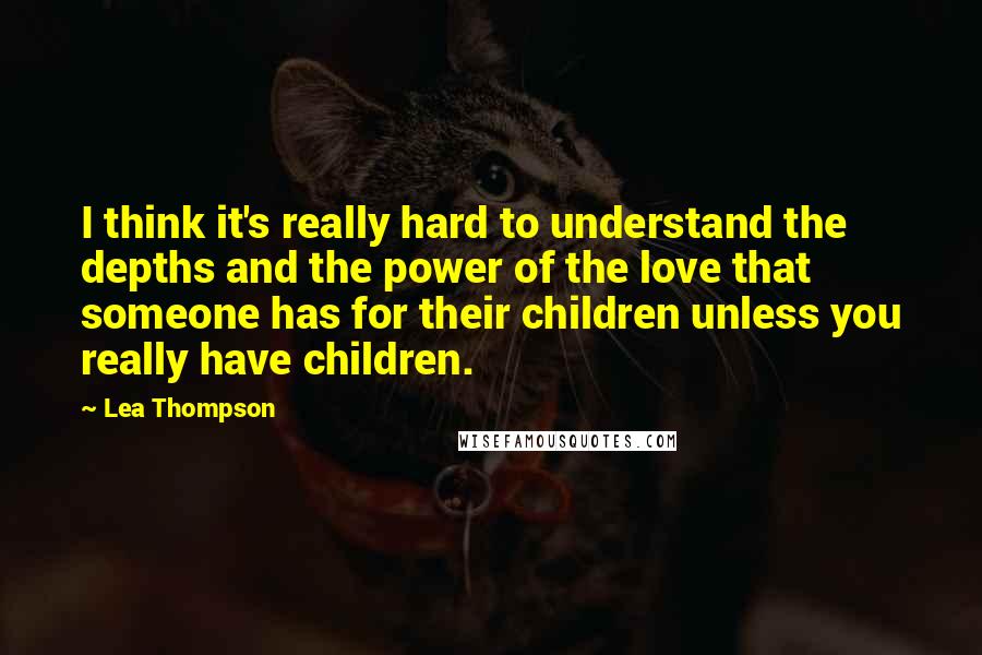 Lea Thompson quotes: I think it's really hard to understand the depths and the power of the love that someone has for their children unless you really have children. Lea Thompson quotes: I think it's really hard to understand the depths and the power of the love that someone has for their children unless you really have children.