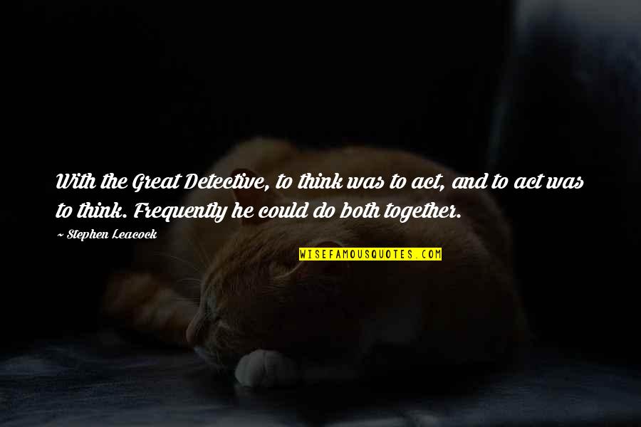 Leacock Quotes By Stephen Leacock: With the Great Detective, to think was to Leacock Quotes By Stephen Leacock: With the Great Detective, to think was to