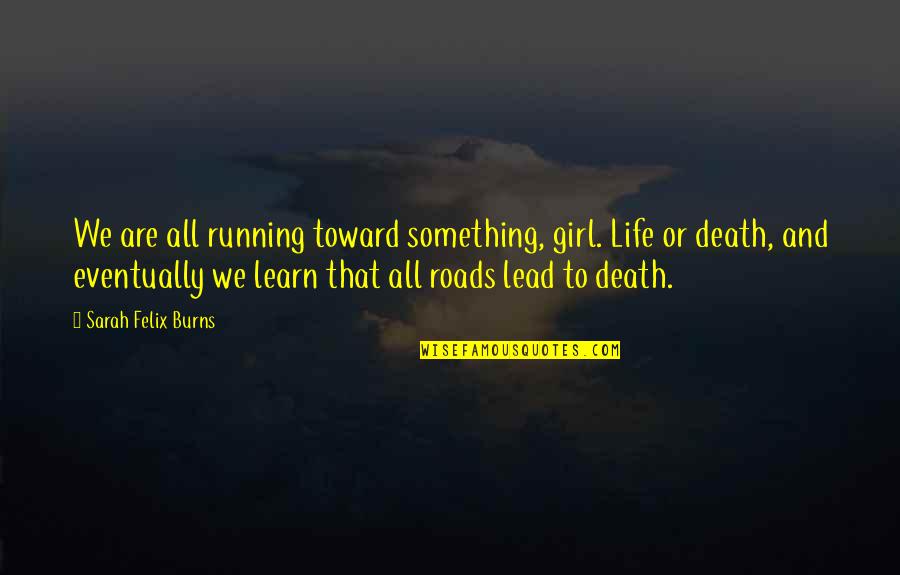 Lead A Girl On Quotes By Sarah Felix Burns: We are all running toward something, girl. Life