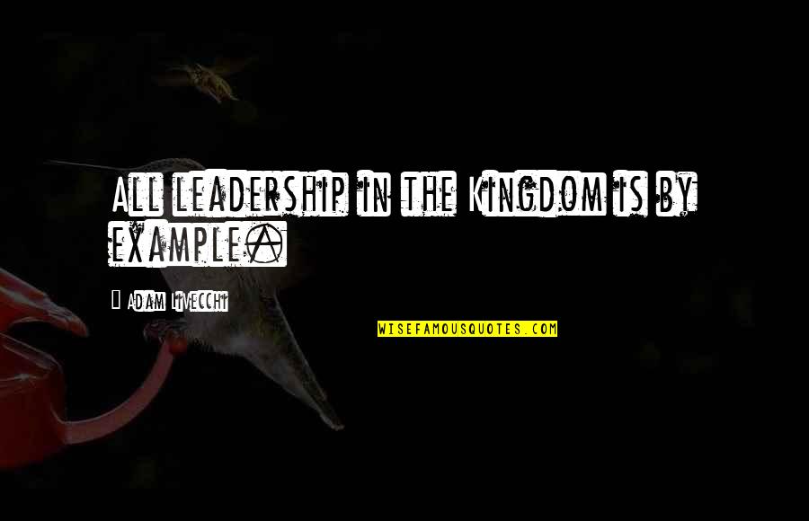 Lead By Example Leadership Quotes By Adam LiVecchi: All leadership in the Kingdom is by example. Lead By Example Leadership Quotes By Adam LiVecchi: All leadership in the Kingdom is by example.