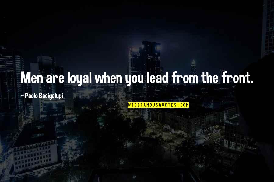 Lead From The Front Quotes By Paolo Bacigalupi: Men are loyal when you lead from the