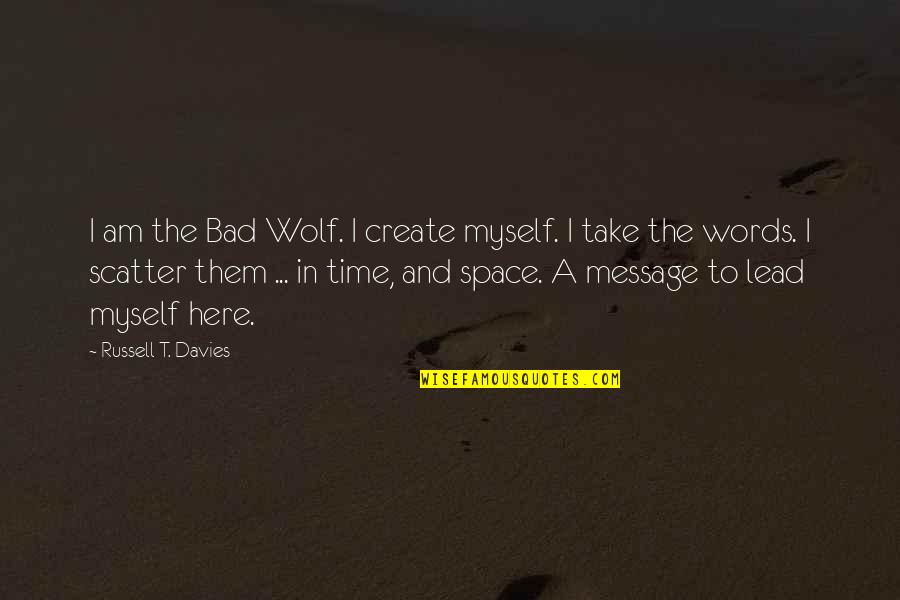 Lead In Words For Quotes By Russell T. Davies: I am the Bad Wolf. I create myself. Lead In Words For Quotes By Russell T. Davies: I am the Bad Wolf. I create myself.