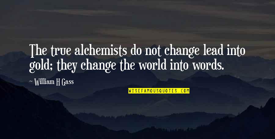 Lead In Words For Quotes By William H Gass: The true alchemists do not change lead into Lead In Words For Quotes By William H Gass: The true alchemists do not change lead into