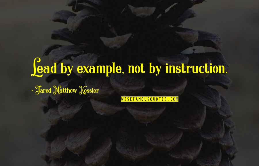 Lead Into Quote Quotes By Jared Matthew Kessler: Lead by example, not by instruction.