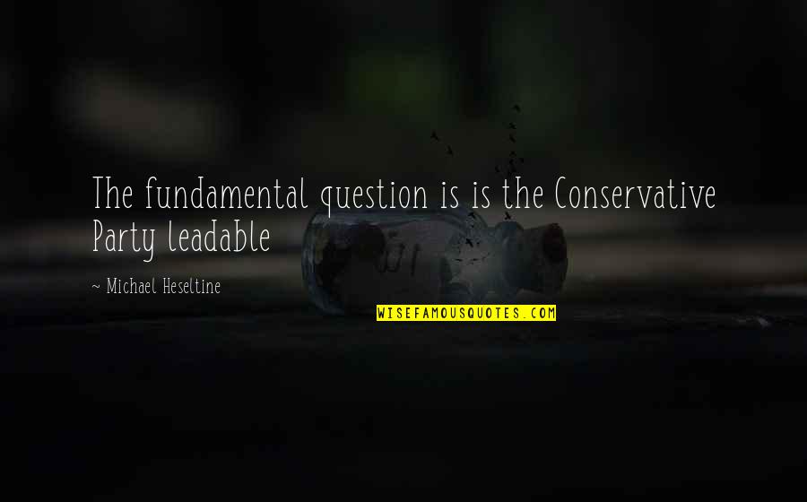 Leadable Quotes By Michael Heseltine: The fundamental question is is the Conservative Party