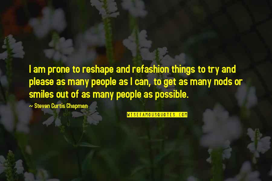 Leade Quotes By Steven Curtis Chapman: I am prone to reshape and refashion things Leade Quotes By Steven Curtis Chapman: I am prone to reshape and refashion things
