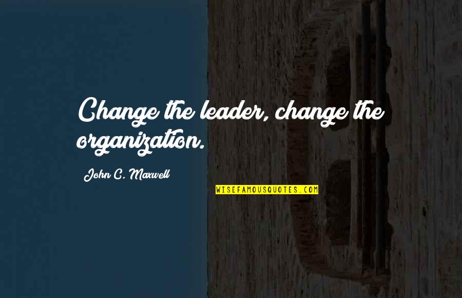 Leader And Change Quotes By John C. Maxwell: Change the leader, change the organization.