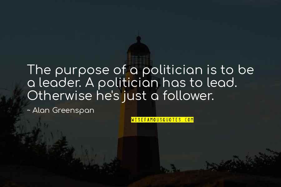 Leader And Follower Quotes By Alan Greenspan: The purpose of a politician is to be