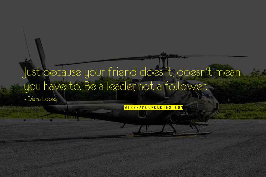 Leader And Follower Quotes By Diana Lopez: Just because your friend does it, doesn't mean