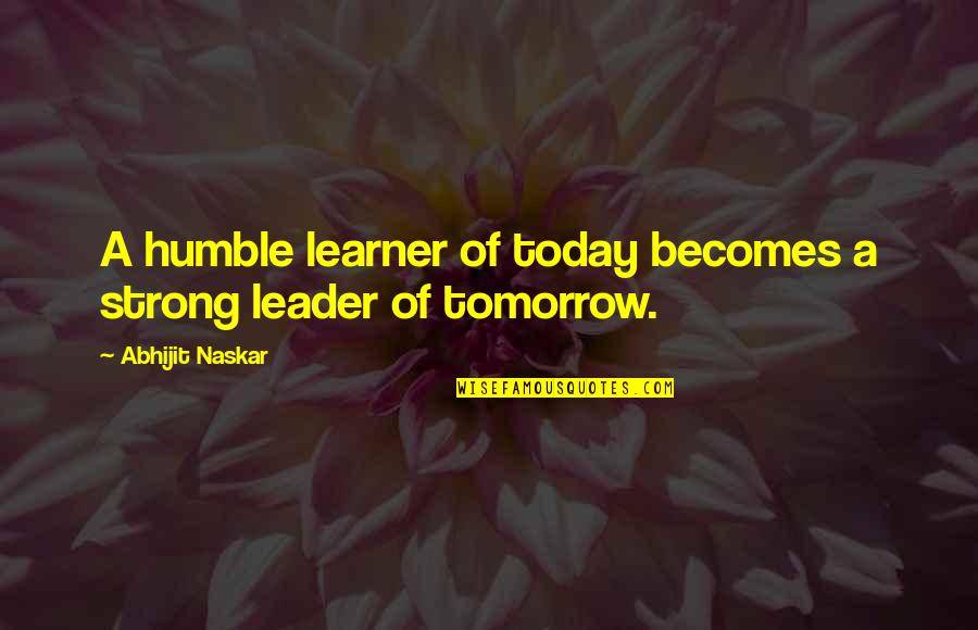 Leader Characteristics Quotes By Abhijit Naskar: A humble learner of today becomes a strong