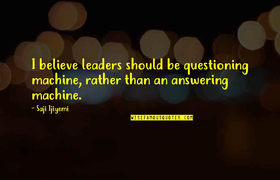 Leader Characteristics Quotes By Saji Ijiyemi: I believe leaders should be questioning machine, rather