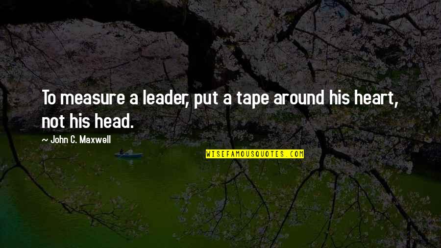 Leader Heart Quotes By John C. Maxwell: To measure a leader, put a tape around Leader Heart Quotes By John C. Maxwell: To measure a leader, put a tape around