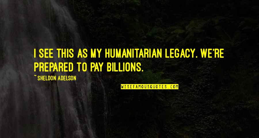 Leader In Crisis Quotes By Sheldon Adelson: I see this as my humanitarian legacy. We're Leader In Crisis Quotes By Sheldon Adelson: I see this as my humanitarian legacy. We're