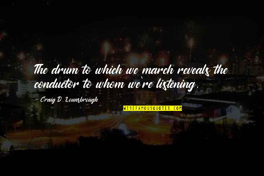 Leader Listening Quotes By Craig D. Lounsbrough: The drum to which we march reveals the Leader Listening Quotes By Craig D. Lounsbrough: The drum to which we march reveals the