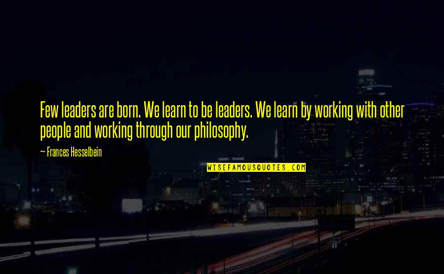 Leader Philosophy Quotes By Frances Hesselbein: Few leaders are born. We learn to be Leader Philosophy Quotes By Frances Hesselbein: Few leaders are born. We learn to be