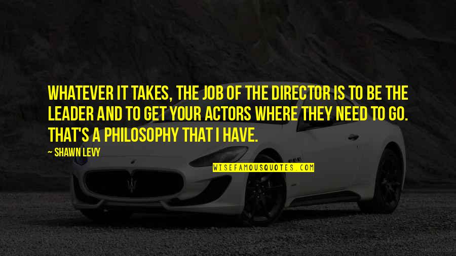 Leader Philosophy Quotes By Shawn Levy: Whatever it takes, the job of the director Leader Philosophy Quotes By Shawn Levy: Whatever it takes, the job of the director