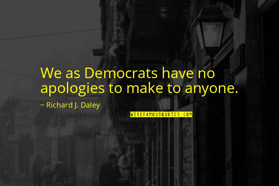 Leader Says Quotes By Richard J. Daley: We as Democrats have no apologies to make Leader Says Quotes By Richard J. Daley: We as Democrats have no apologies to make