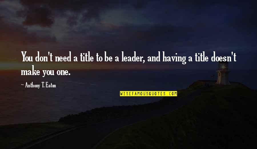 Leader Title Quotes By Anthony T. Eaton: You don't need a title to be a